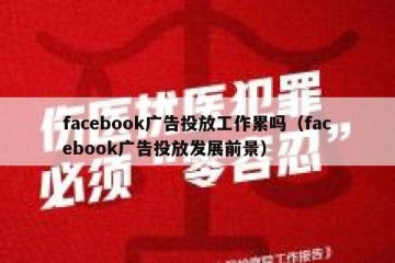 facebook广告投放工作累吗（facebook广告投放发展前景）