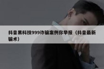 抖音黑科技999诈骗案例你举报（抖音最新骗术）