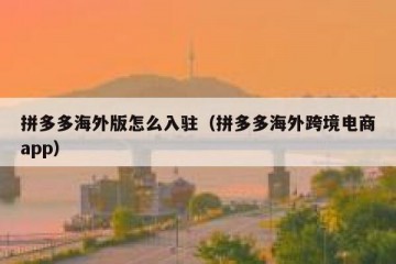 拼多多海外版怎么入驻（拼多多海外跨境电商app）