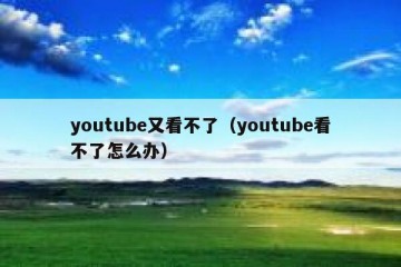 youtube又看不了（youtube看不了怎么办）