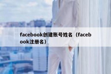 facebook创建账号姓名（facebook注册名）