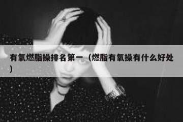 有氧燃脂操排名第一（燃脂有氧操有什么好处）