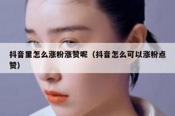 抖音里怎么涨粉涨赞呢（抖音怎么可以涨粉点赞）