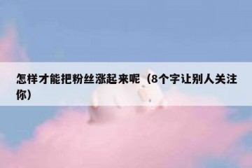 怎样才能把粉丝涨起来呢（8个字让别人关注你）