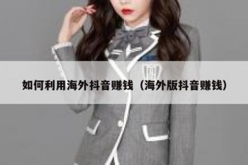 如何利用海外抖音赚钱（海外版抖音赚钱）