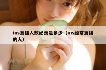 ins直播人数纪录是多少（ins经常直播的人）