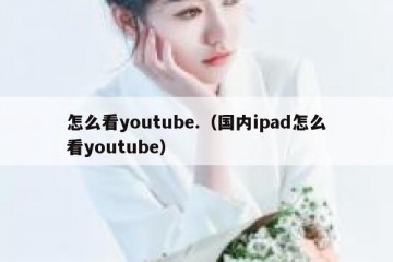 怎么看youtube.（国内ipad怎么看youtube）