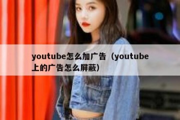 youtube怎么加广告（youtube上的广告怎么屏蔽）