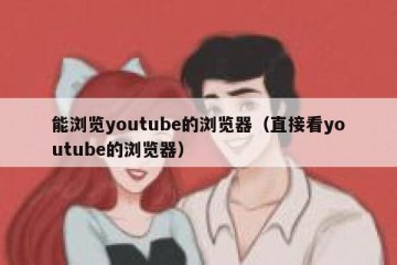 能浏览youtube的浏览器（直接看youtube的浏览器）