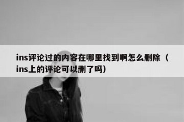 ins评论过的内容在哪里找到啊怎么删除（ins上的评论可以删了吗）