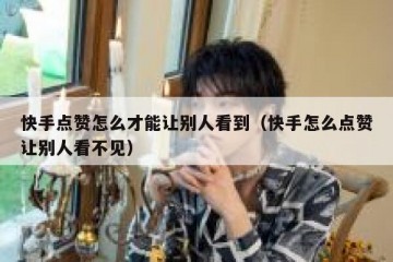 快手点赞怎么才能让别人看到（快手怎么点赞让别人看不见）