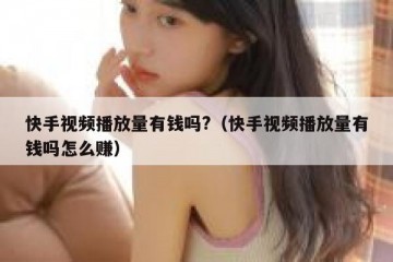 快手视频播放量有钱吗?（快手视频播放量有钱吗怎么赚）