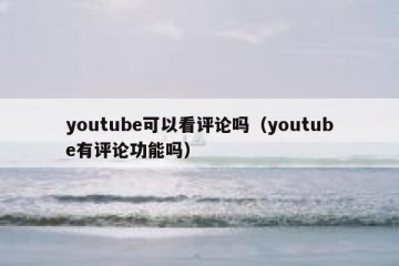 youtube可以看评论吗（youtube有评论功能吗）