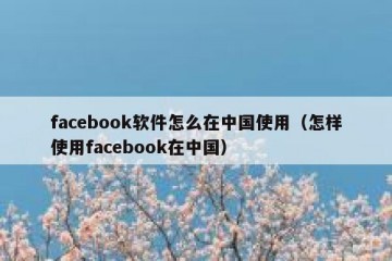 facebook软件怎么在中国使用（怎样使用facebook在中国）