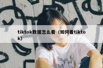 tiktok数据怎么看（如何看tiktok）