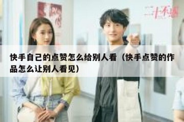 快手自己的点赞怎么给别人看（快手点赞的作品怎么让别人看见）