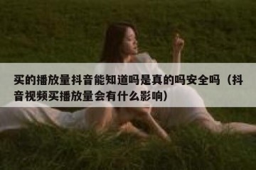 买的播放量抖音能知道吗是真的吗安全吗（抖音视频买播放量会有什么影响）