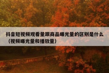 抖音短视频观看量跟商品曝光量的区别是什么（视频曝光量和播放量）