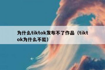 为什么tiktok发布不了作品（tiktok为什么不能）