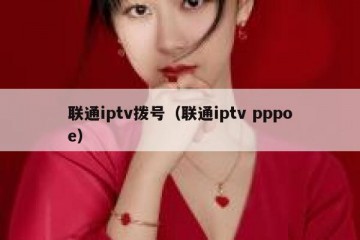 联通iptv拨号（联通iptv pppoe）