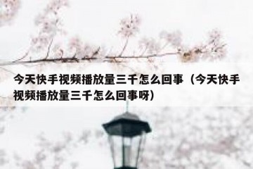 今天快手视频播放量三千怎么回事（今天快手视频播放量三千怎么回事呀）