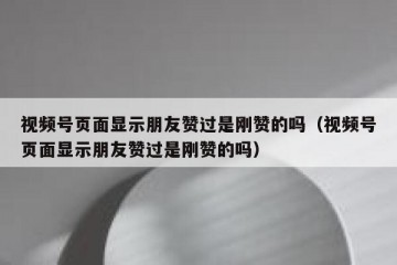 视频号页面显示朋友赞过是刚赞的吗（视频号页面显示朋友赞过是刚赞的吗）