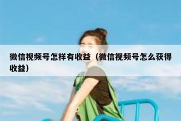 微信视频号怎样有收益（微信视频号怎么获得收益）