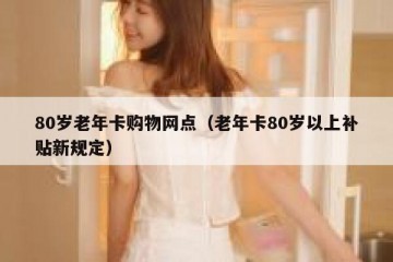 80岁老年卡购物网点（老年卡80岁以上补贴新规定）