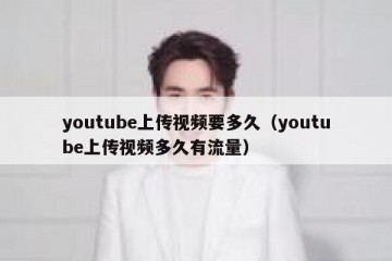 youtube上传视频要多久（youtube上传视频多久有流量）