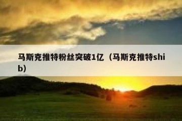 马斯克推特粉丝突破1亿（马斯克推特shib）