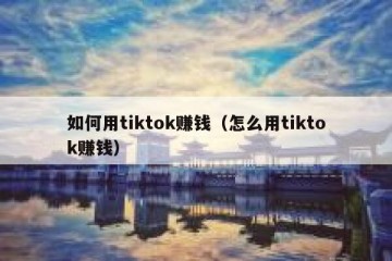 如何用tiktok赚钱（怎么用tiktok赚钱）