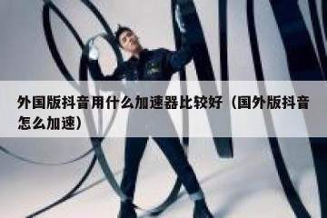 外国版抖音用什么加速器比较好（国外版抖音怎么加速）