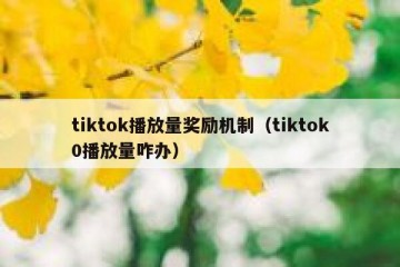 tiktok播放量奖励机制（tiktok0播放量咋办）