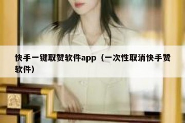 快手一键取赞软件app（一次性取消快手赞软件）