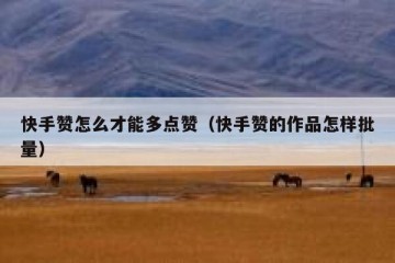 快手赞怎么才能多点赞（快手赞的作品怎样批量）