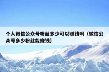 个人微信公众号粉丝多少可以赚钱啊（微信公众号多少粉丝能赚钱）