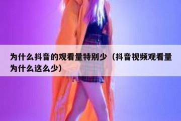 为什么抖音的观看量特别少（抖音视频观看量为什么这么少）