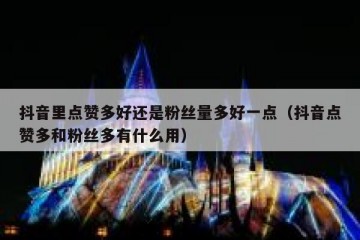 抖音里点赞多好还是粉丝量多好一点（抖音点赞多和粉丝多有什么用）