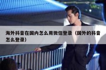 海外抖音在国内怎么用微信登录（国外的抖音怎么登录）