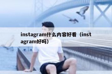 instagram什么内容好看（instagram好吗）