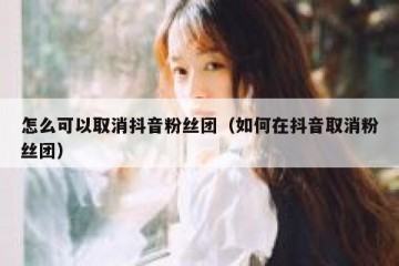怎么可以取消抖音粉丝团（如何在抖音取消粉丝团）
