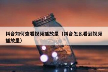 抖音如何查看视频播放量（抖音怎么看到视频播放量）