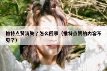 推特点赞消失了怎么回事（推特点赞的内容不见了）
