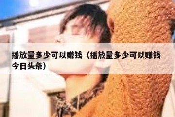 播放量多少可以赚钱（播放量多少可以赚钱 今日头条）