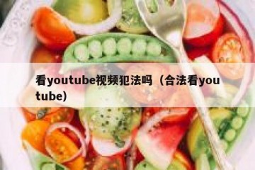 看youtube视频犯法吗（合法看youtube）
