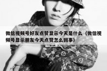 微信视频号好友点赞显示今天是什么（微信视频号显示朋友今天点赞怎么回事）