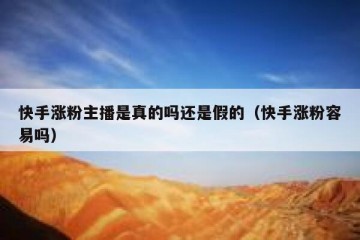 快手涨粉主播是真的吗还是假的（快手涨粉容易吗）