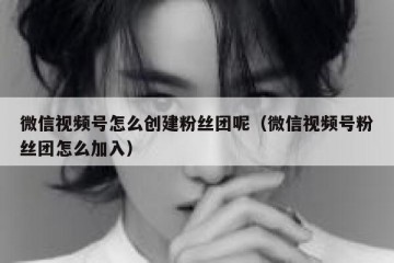 微信视频号怎么创建粉丝团呢（微信视频号粉丝团怎么加入）