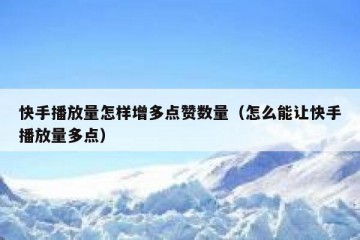 快手播放量怎样增多点赞数量（怎么能让快手播放量多点）