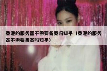 香港的服务器不需要备案吗知乎（香港的服务器不需要备案吗知乎）
